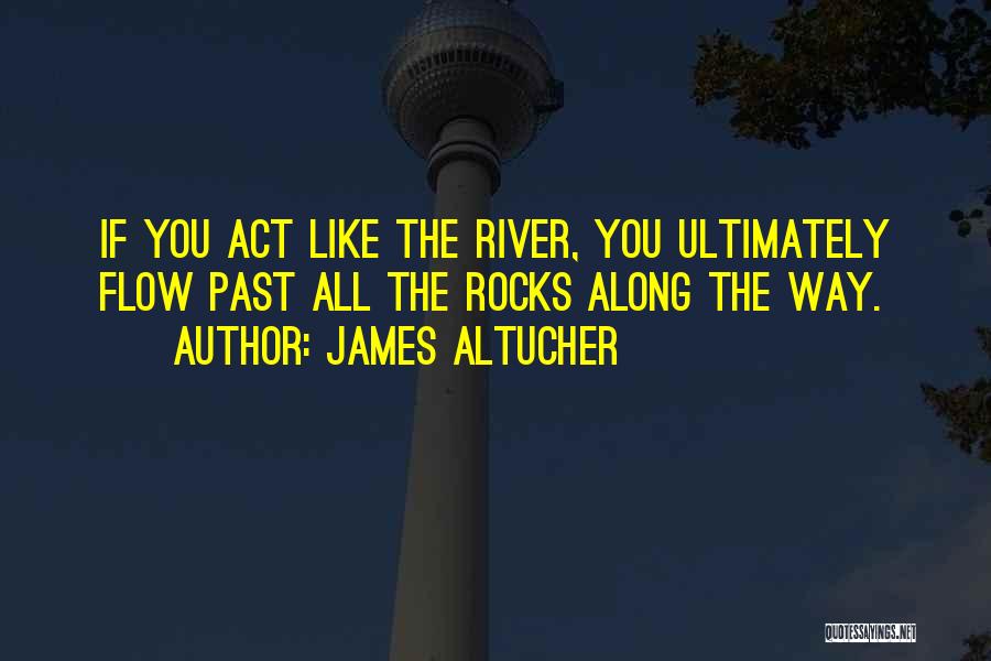 James Altucher Quotes: If You Act Like The River, You Ultimately Flow Past All The Rocks Along The Way.