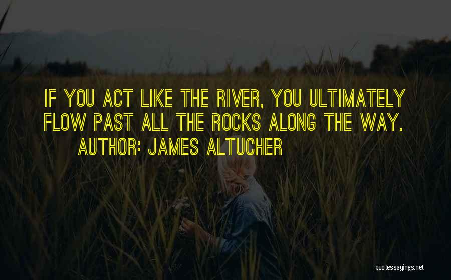 James Altucher Quotes: If You Act Like The River, You Ultimately Flow Past All The Rocks Along The Way.