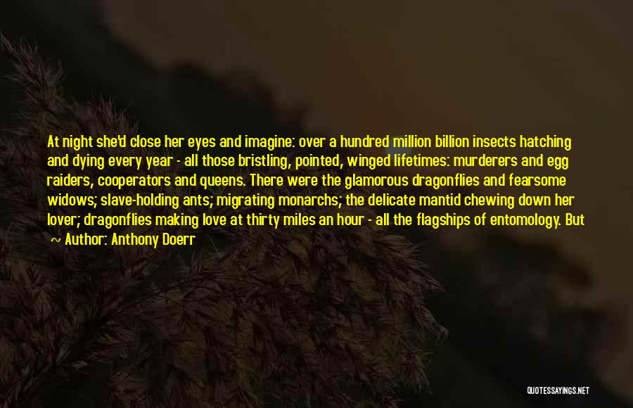 Anthony Doerr Quotes: At Night She'd Close Her Eyes And Imagine: Over A Hundred Million Billion Insects Hatching And Dying Every Year -