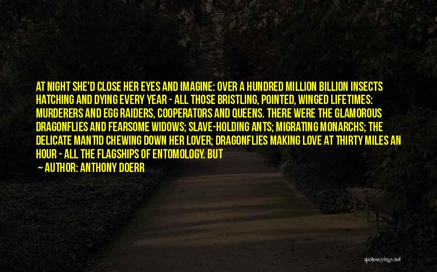 Anthony Doerr Quotes: At Night She'd Close Her Eyes And Imagine: Over A Hundred Million Billion Insects Hatching And Dying Every Year -