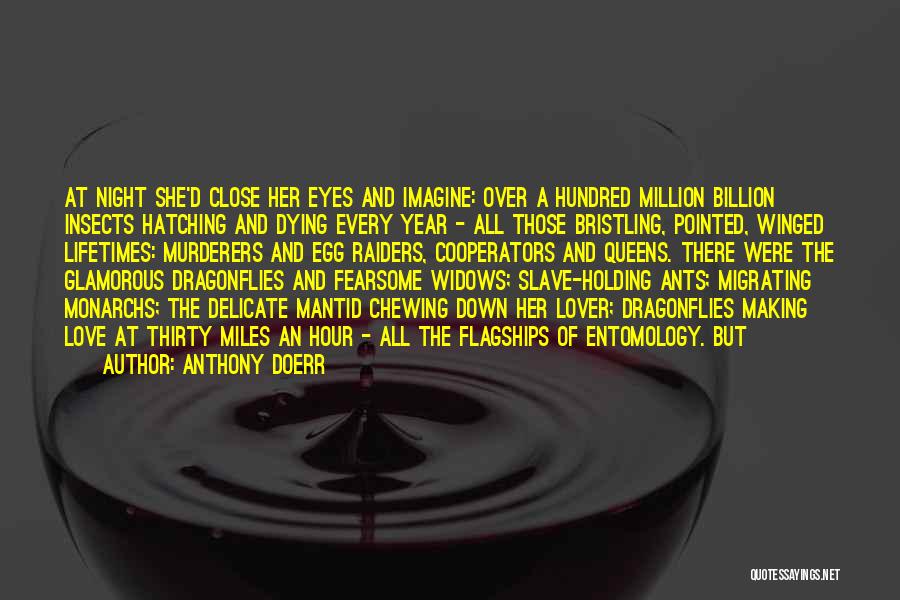 Anthony Doerr Quotes: At Night She'd Close Her Eyes And Imagine: Over A Hundred Million Billion Insects Hatching And Dying Every Year -