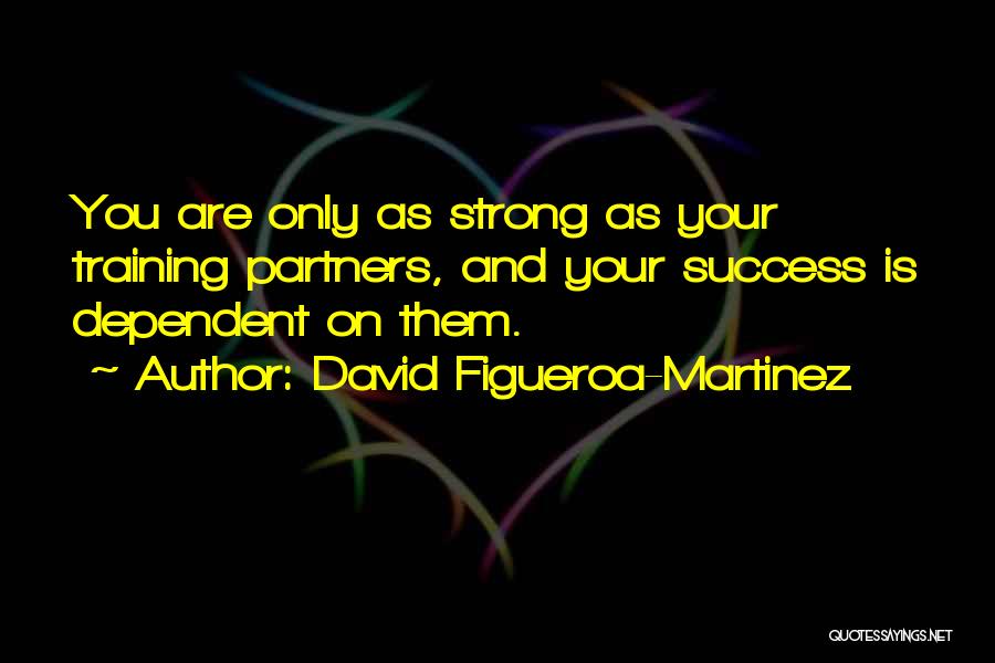 David Figueroa-Martinez Quotes: You Are Only As Strong As Your Training Partners, And Your Success Is Dependent On Them.