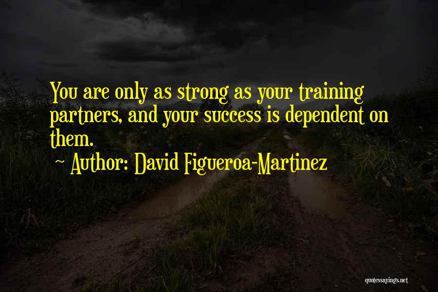 David Figueroa-Martinez Quotes: You Are Only As Strong As Your Training Partners, And Your Success Is Dependent On Them.