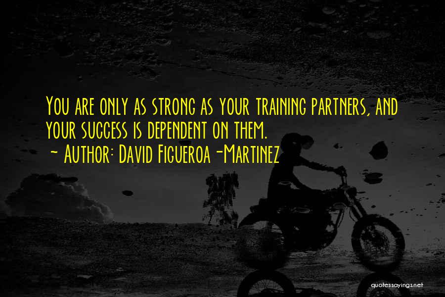 David Figueroa-Martinez Quotes: You Are Only As Strong As Your Training Partners, And Your Success Is Dependent On Them.