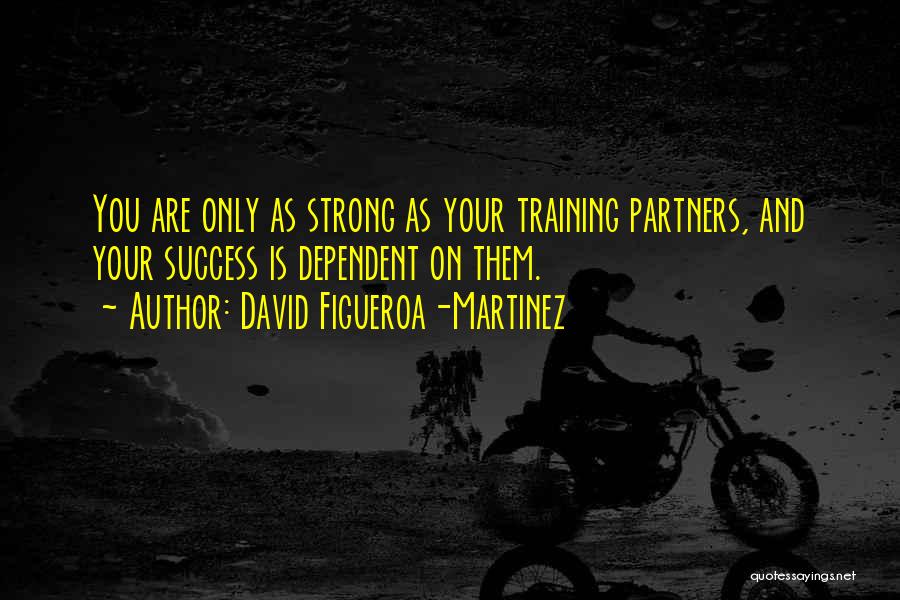 David Figueroa-Martinez Quotes: You Are Only As Strong As Your Training Partners, And Your Success Is Dependent On Them.