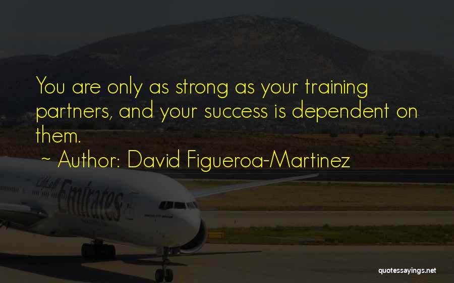 David Figueroa-Martinez Quotes: You Are Only As Strong As Your Training Partners, And Your Success Is Dependent On Them.