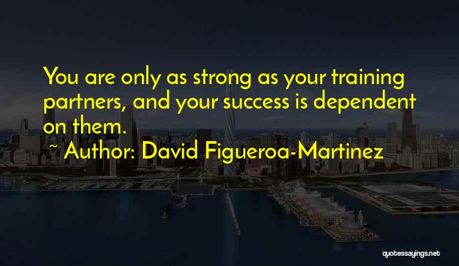 David Figueroa-Martinez Quotes: You Are Only As Strong As Your Training Partners, And Your Success Is Dependent On Them.