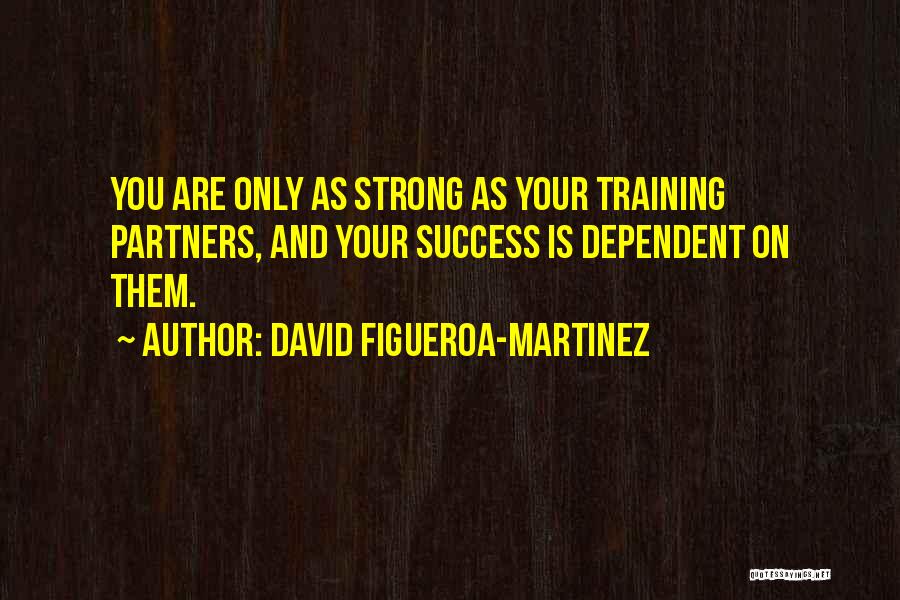 David Figueroa-Martinez Quotes: You Are Only As Strong As Your Training Partners, And Your Success Is Dependent On Them.