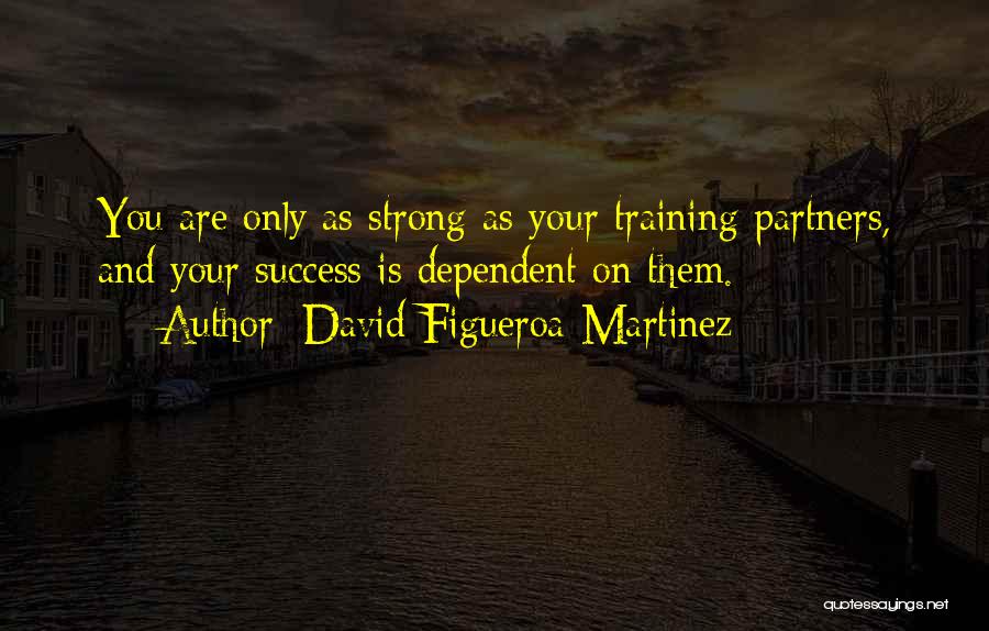 David Figueroa-Martinez Quotes: You Are Only As Strong As Your Training Partners, And Your Success Is Dependent On Them.
