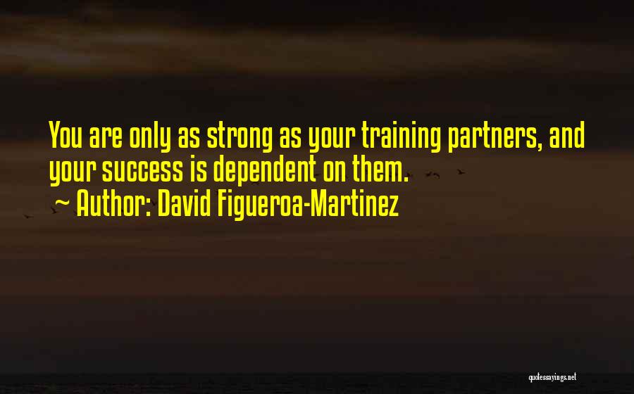 David Figueroa-Martinez Quotes: You Are Only As Strong As Your Training Partners, And Your Success Is Dependent On Them.