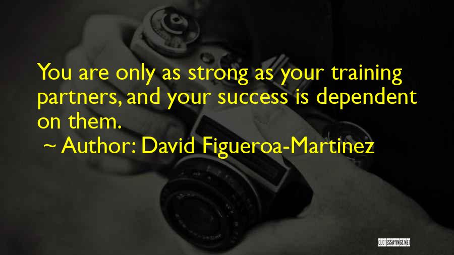 David Figueroa-Martinez Quotes: You Are Only As Strong As Your Training Partners, And Your Success Is Dependent On Them.