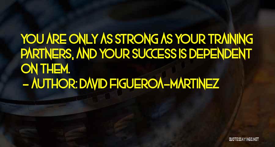 David Figueroa-Martinez Quotes: You Are Only As Strong As Your Training Partners, And Your Success Is Dependent On Them.