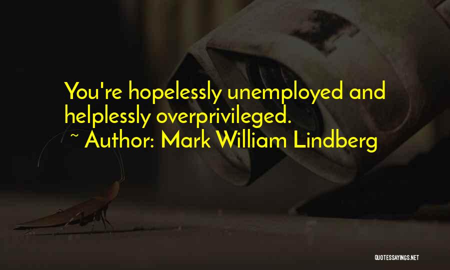 Mark William Lindberg Quotes: You're Hopelessly Unemployed And Helplessly Overprivileged.