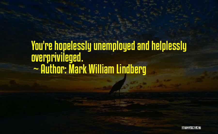 Mark William Lindberg Quotes: You're Hopelessly Unemployed And Helplessly Overprivileged.