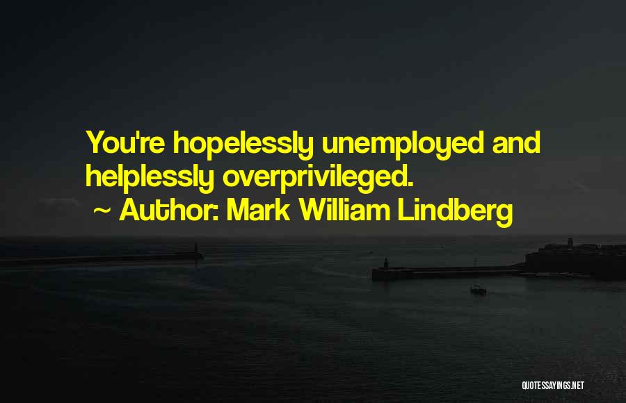 Mark William Lindberg Quotes: You're Hopelessly Unemployed And Helplessly Overprivileged.