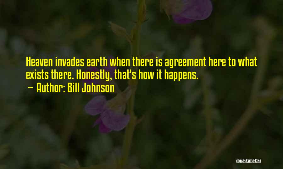 Bill Johnson Quotes: Heaven Invades Earth When There Is Agreement Here To What Exists There. Honestly, That's How It Happens.