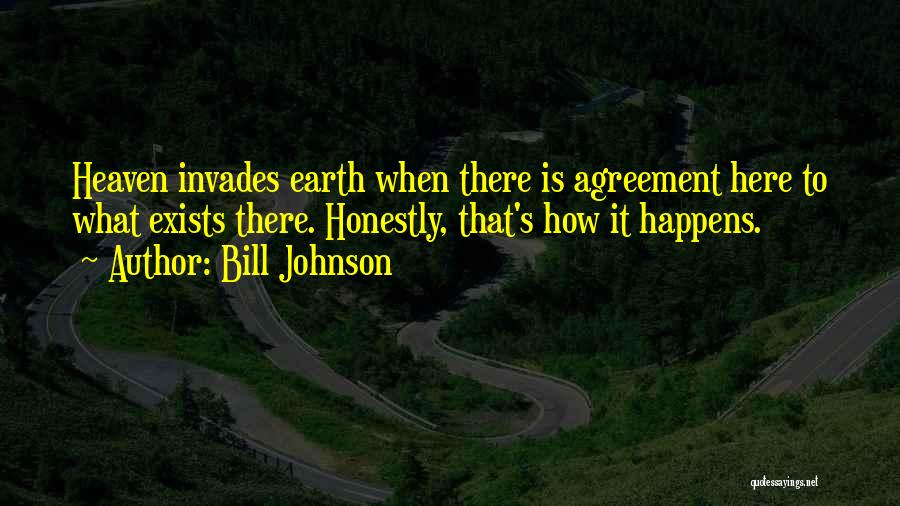Bill Johnson Quotes: Heaven Invades Earth When There Is Agreement Here To What Exists There. Honestly, That's How It Happens.