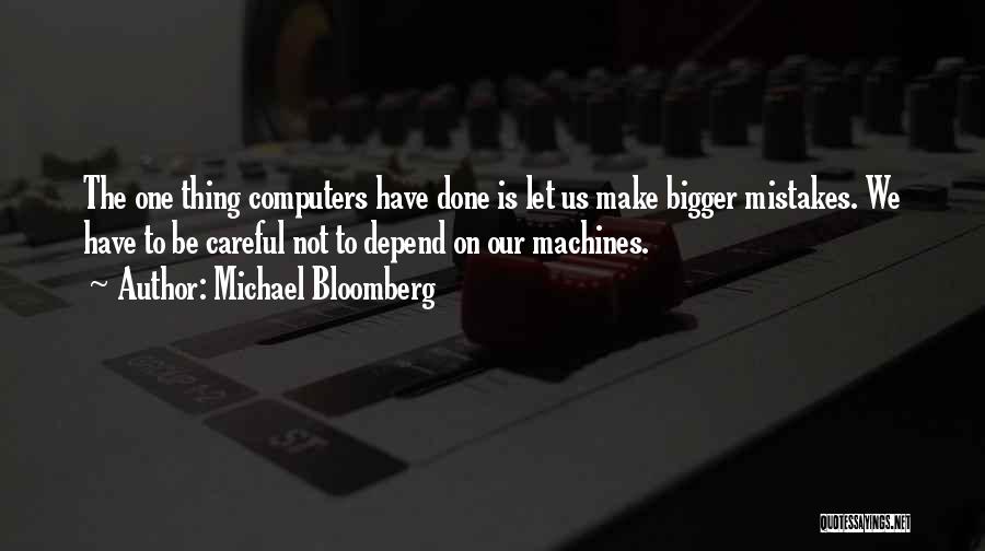 Michael Bloomberg Quotes: The One Thing Computers Have Done Is Let Us Make Bigger Mistakes. We Have To Be Careful Not To Depend