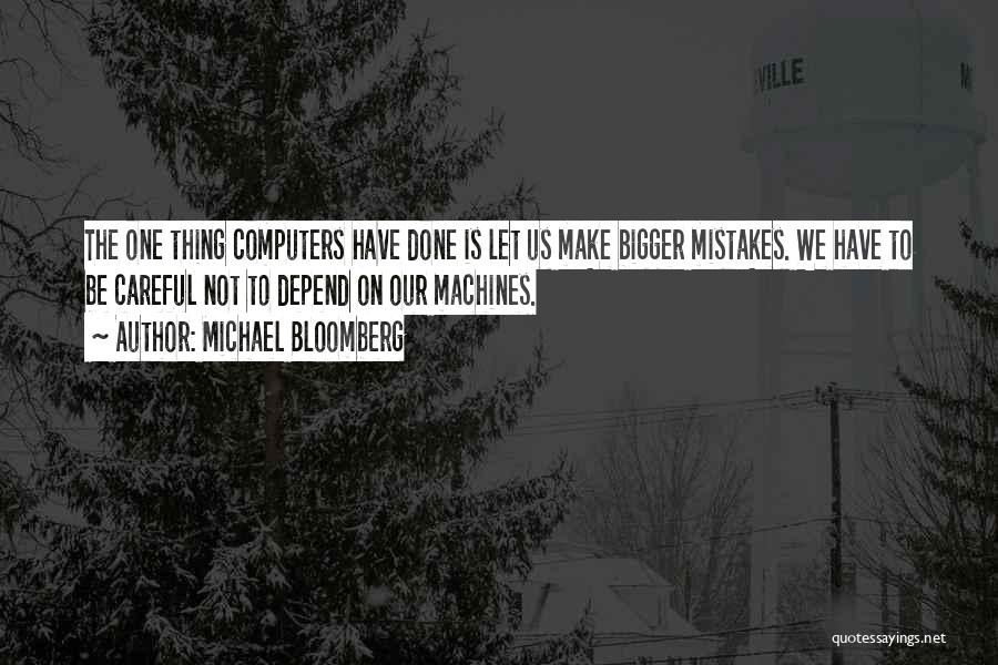 Michael Bloomberg Quotes: The One Thing Computers Have Done Is Let Us Make Bigger Mistakes. We Have To Be Careful Not To Depend