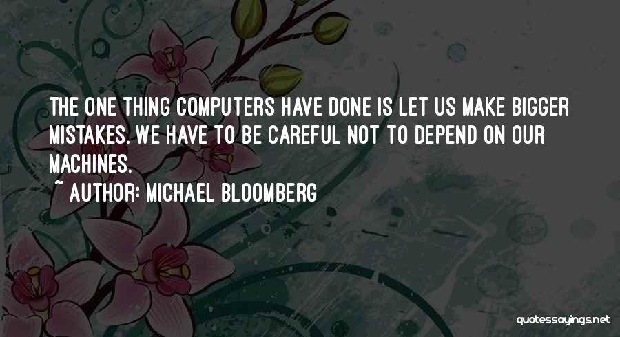 Michael Bloomberg Quotes: The One Thing Computers Have Done Is Let Us Make Bigger Mistakes. We Have To Be Careful Not To Depend