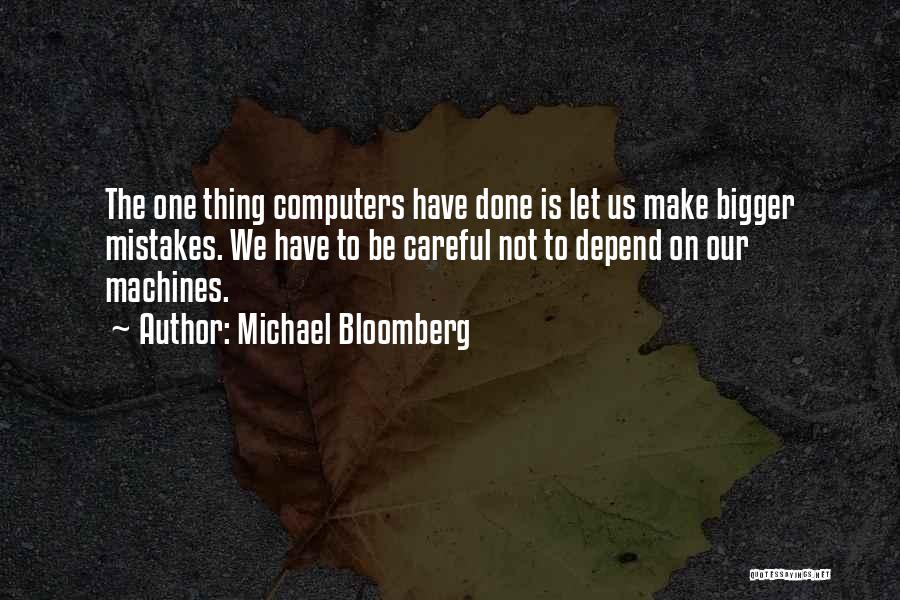 Michael Bloomberg Quotes: The One Thing Computers Have Done Is Let Us Make Bigger Mistakes. We Have To Be Careful Not To Depend
