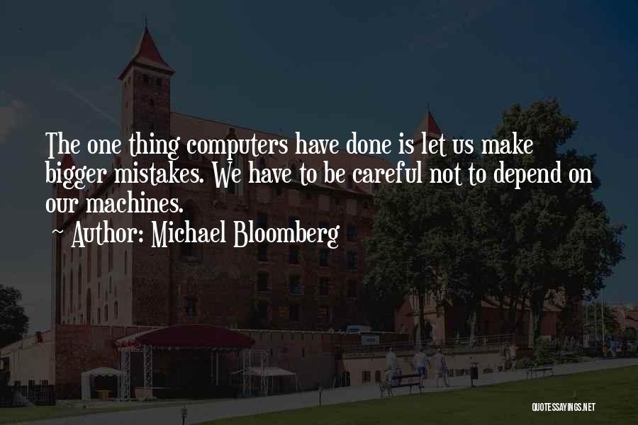 Michael Bloomberg Quotes: The One Thing Computers Have Done Is Let Us Make Bigger Mistakes. We Have To Be Careful Not To Depend