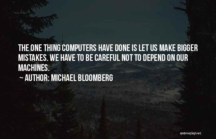 Michael Bloomberg Quotes: The One Thing Computers Have Done Is Let Us Make Bigger Mistakes. We Have To Be Careful Not To Depend