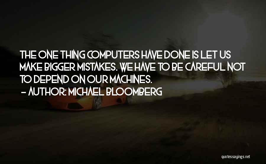 Michael Bloomberg Quotes: The One Thing Computers Have Done Is Let Us Make Bigger Mistakes. We Have To Be Careful Not To Depend