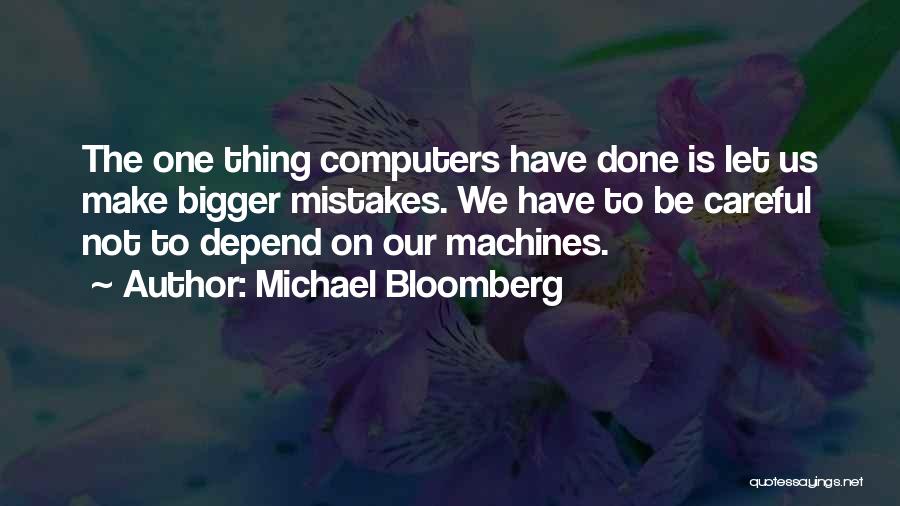 Michael Bloomberg Quotes: The One Thing Computers Have Done Is Let Us Make Bigger Mistakes. We Have To Be Careful Not To Depend