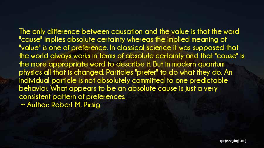 Robert M. Pirsig Quotes: The Only Difference Between Causation And The Value Is That The Word Cause Implies Absolute Certainty Whereas The Implied Meaning