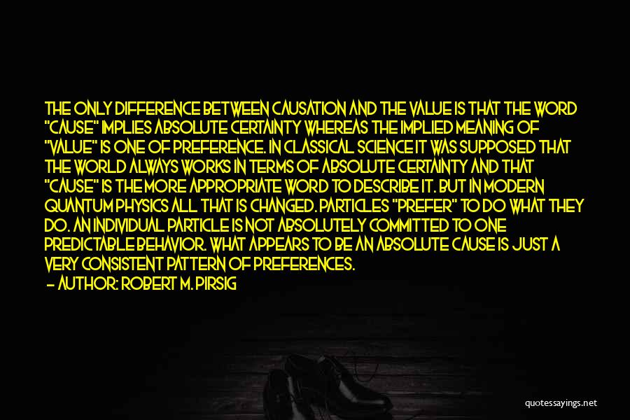 Robert M. Pirsig Quotes: The Only Difference Between Causation And The Value Is That The Word Cause Implies Absolute Certainty Whereas The Implied Meaning