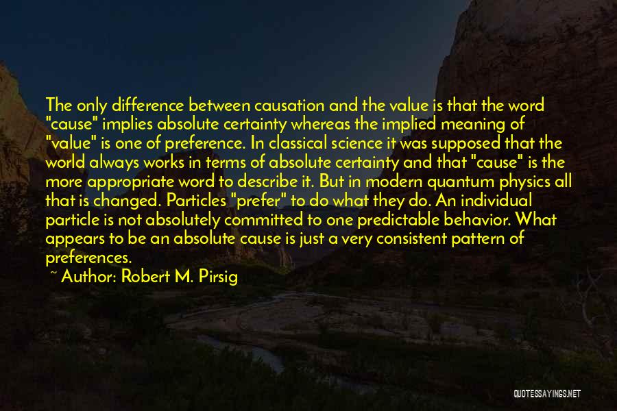 Robert M. Pirsig Quotes: The Only Difference Between Causation And The Value Is That The Word Cause Implies Absolute Certainty Whereas The Implied Meaning