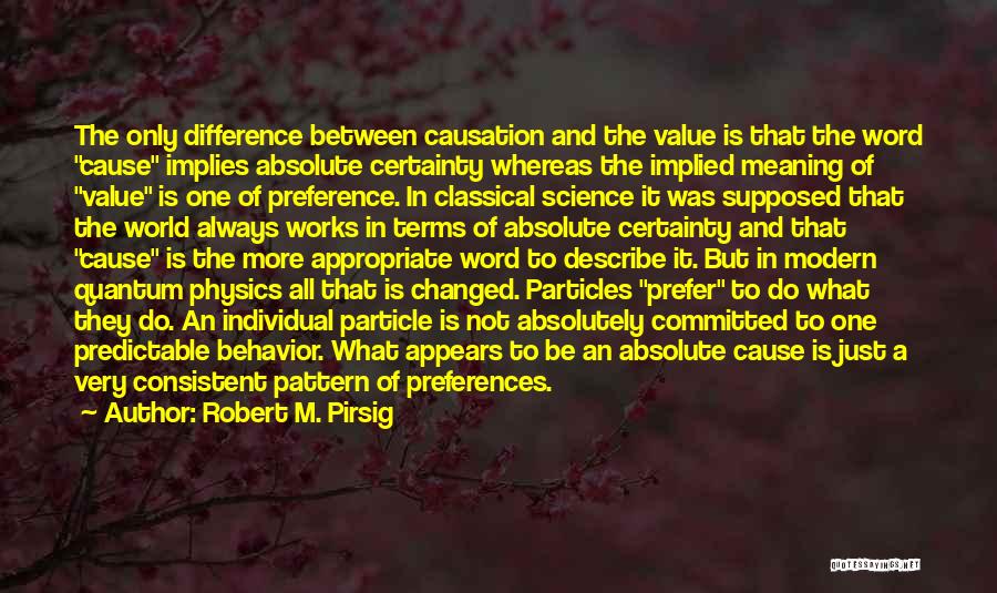 Robert M. Pirsig Quotes: The Only Difference Between Causation And The Value Is That The Word Cause Implies Absolute Certainty Whereas The Implied Meaning