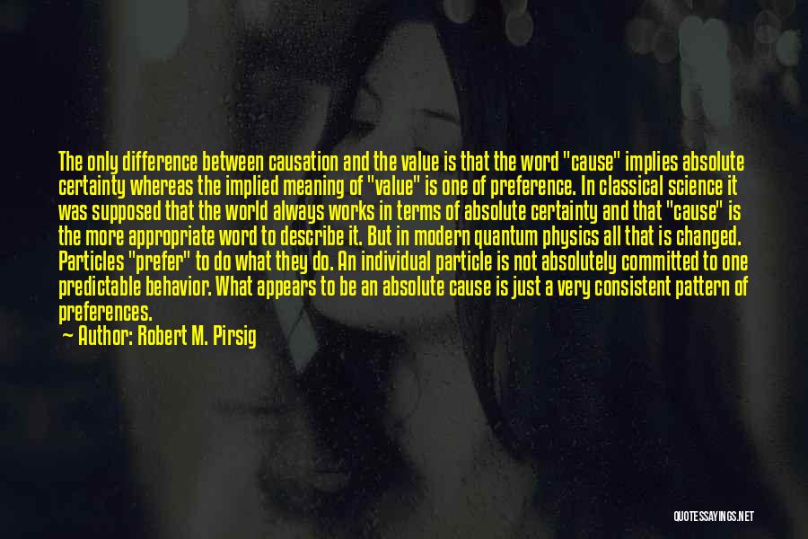 Robert M. Pirsig Quotes: The Only Difference Between Causation And The Value Is That The Word Cause Implies Absolute Certainty Whereas The Implied Meaning