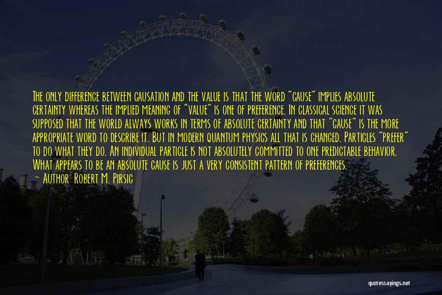 Robert M. Pirsig Quotes: The Only Difference Between Causation And The Value Is That The Word Cause Implies Absolute Certainty Whereas The Implied Meaning