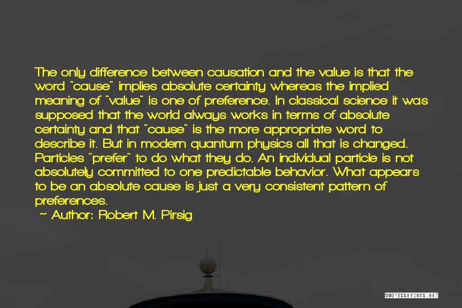 Robert M. Pirsig Quotes: The Only Difference Between Causation And The Value Is That The Word Cause Implies Absolute Certainty Whereas The Implied Meaning