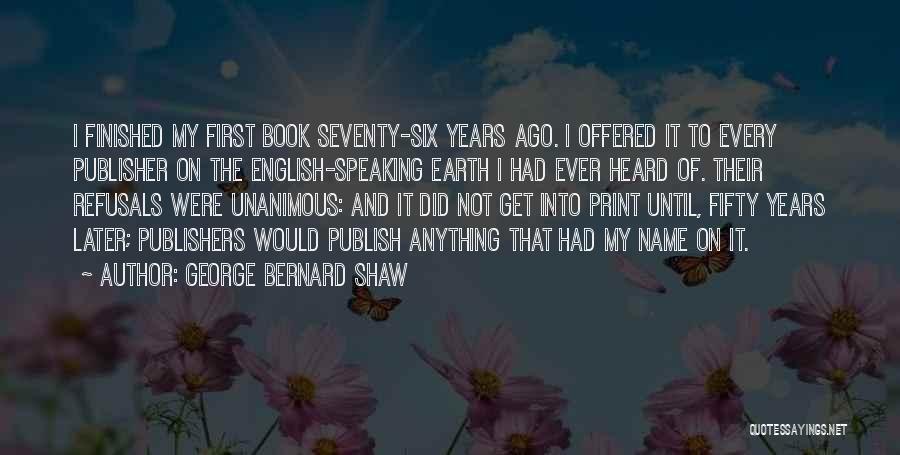 George Bernard Shaw Quotes: I Finished My First Book Seventy-six Years Ago. I Offered It To Every Publisher On The English-speaking Earth I Had