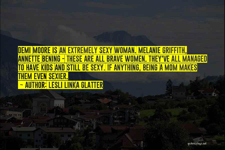 Lesli Linka Glatter Quotes: Demi Moore Is An Extremely Sexy Woman. Melanie Griffith, Annette Bening - These Are All Brave Women. They've All Managed