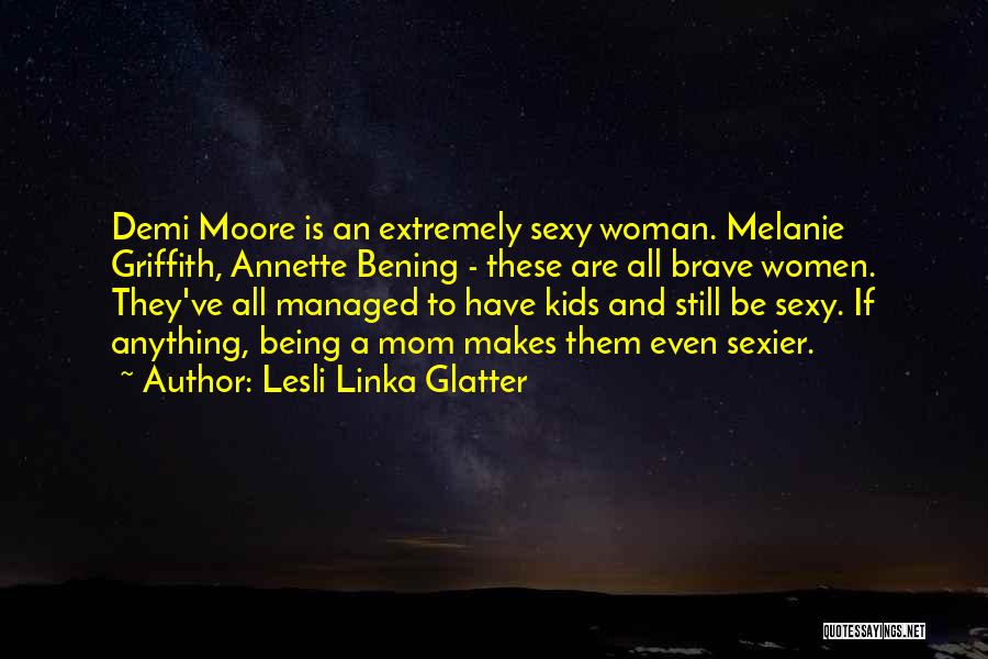 Lesli Linka Glatter Quotes: Demi Moore Is An Extremely Sexy Woman. Melanie Griffith, Annette Bening - These Are All Brave Women. They've All Managed