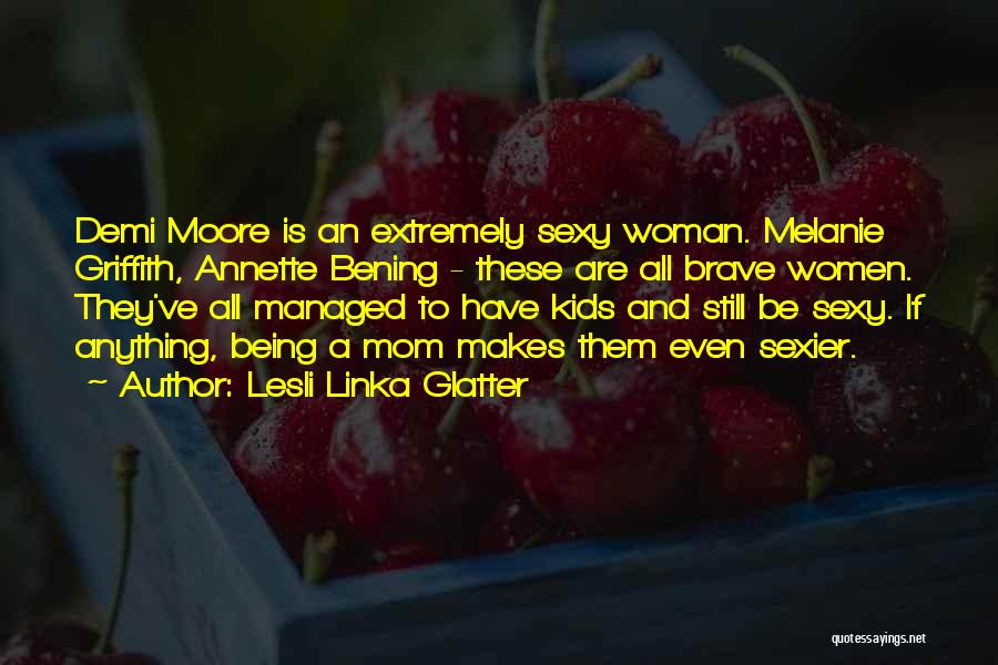 Lesli Linka Glatter Quotes: Demi Moore Is An Extremely Sexy Woman. Melanie Griffith, Annette Bening - These Are All Brave Women. They've All Managed