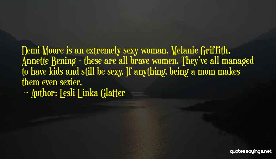 Lesli Linka Glatter Quotes: Demi Moore Is An Extremely Sexy Woman. Melanie Griffith, Annette Bening - These Are All Brave Women. They've All Managed