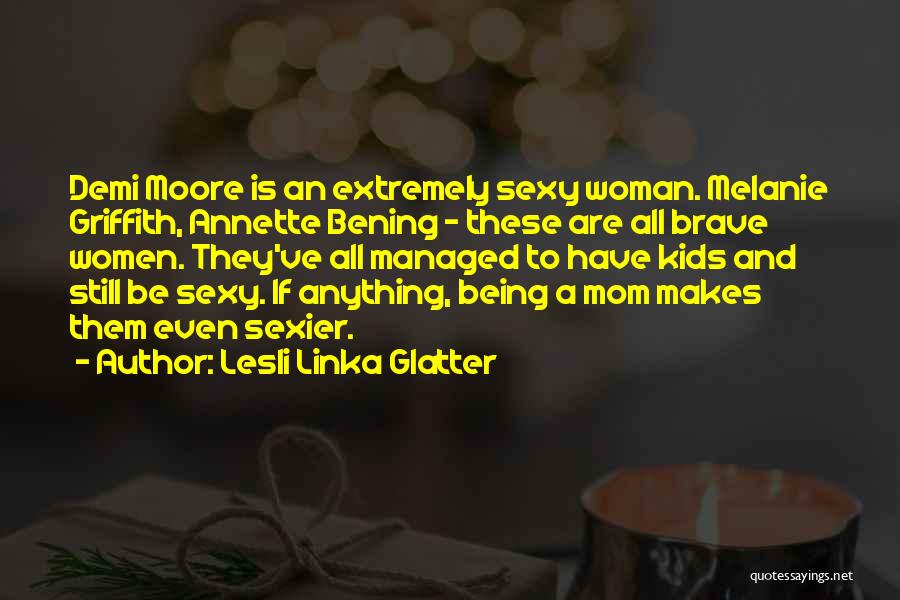 Lesli Linka Glatter Quotes: Demi Moore Is An Extremely Sexy Woman. Melanie Griffith, Annette Bening - These Are All Brave Women. They've All Managed