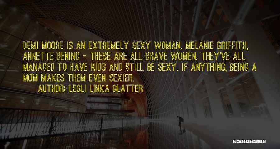 Lesli Linka Glatter Quotes: Demi Moore Is An Extremely Sexy Woman. Melanie Griffith, Annette Bening - These Are All Brave Women. They've All Managed