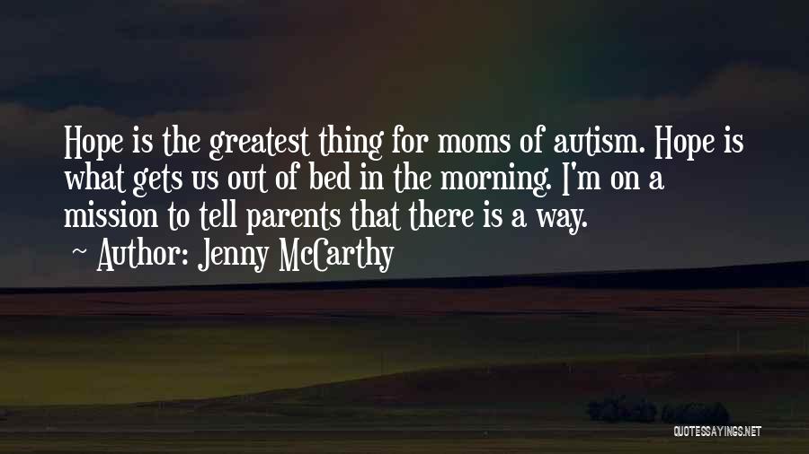 Jenny McCarthy Quotes: Hope Is The Greatest Thing For Moms Of Autism. Hope Is What Gets Us Out Of Bed In The Morning.