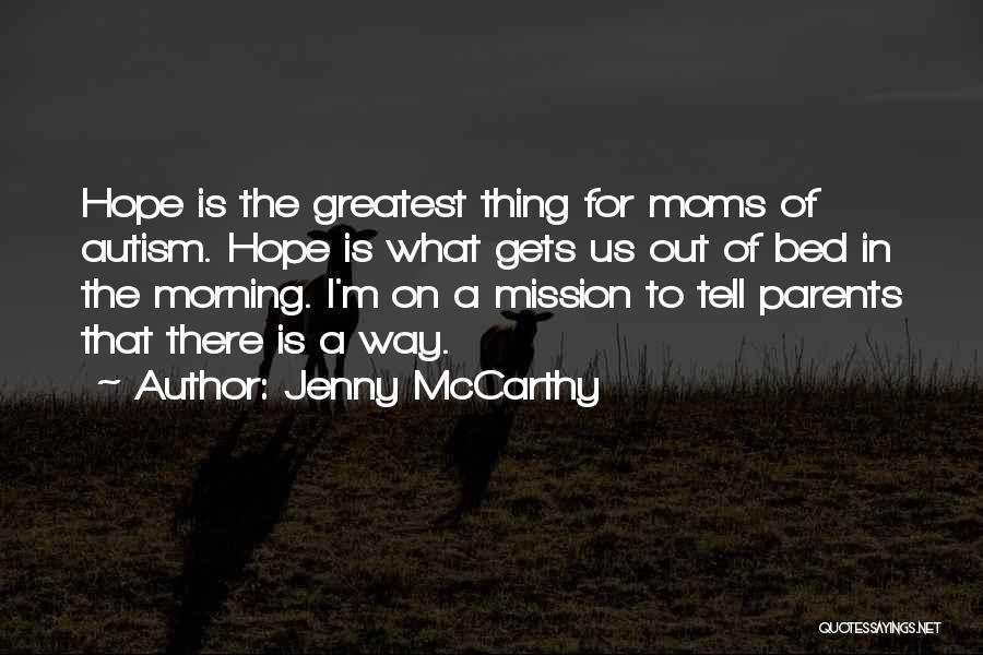 Jenny McCarthy Quotes: Hope Is The Greatest Thing For Moms Of Autism. Hope Is What Gets Us Out Of Bed In The Morning.