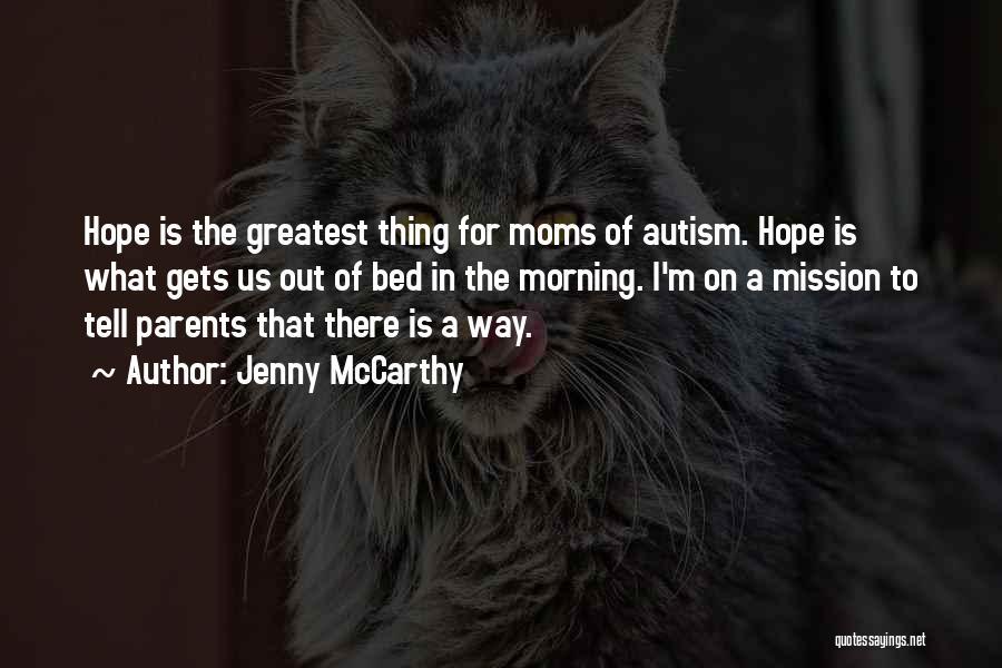 Jenny McCarthy Quotes: Hope Is The Greatest Thing For Moms Of Autism. Hope Is What Gets Us Out Of Bed In The Morning.