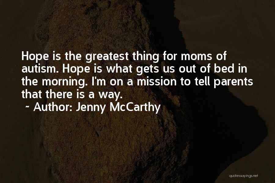 Jenny McCarthy Quotes: Hope Is The Greatest Thing For Moms Of Autism. Hope Is What Gets Us Out Of Bed In The Morning.