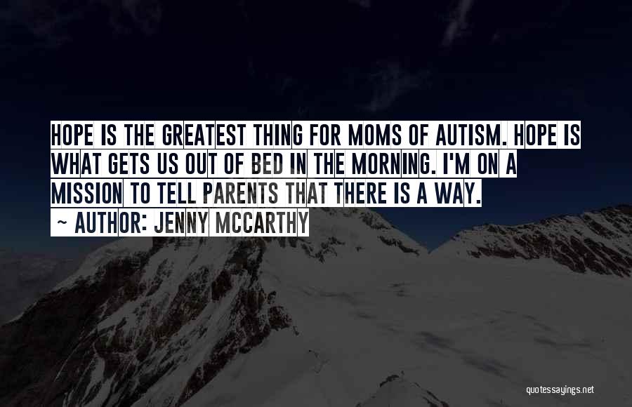 Jenny McCarthy Quotes: Hope Is The Greatest Thing For Moms Of Autism. Hope Is What Gets Us Out Of Bed In The Morning.