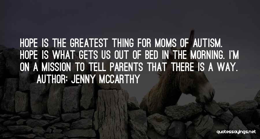 Jenny McCarthy Quotes: Hope Is The Greatest Thing For Moms Of Autism. Hope Is What Gets Us Out Of Bed In The Morning.