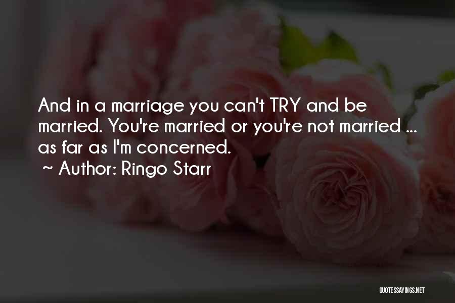 Ringo Starr Quotes: And In A Marriage You Can't Try And Be Married. You're Married Or You're Not Married ... As Far As